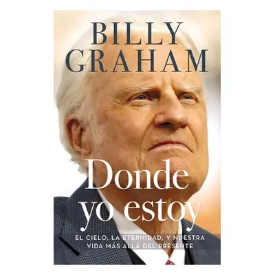 "Donde Yo Estoy: El Cielo, La Eternidad, Y Nuestra Vida Ms All del Presente" - "" ("Graham Billy