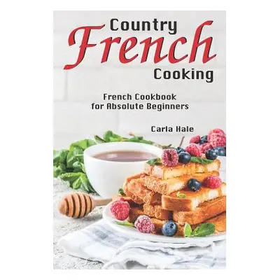 "Country French Cooking: French Cookbook for Absolute Beginners" - "" ("Hale Carla")