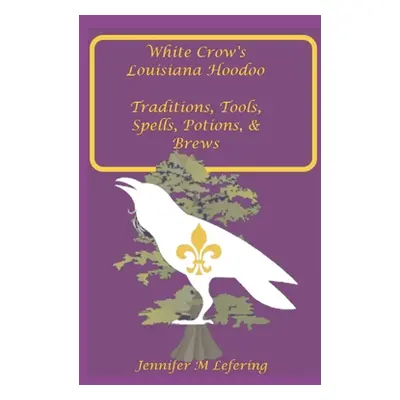 "White Crow's Louisiana Hoodoo: Traditions, Tools, Spells, Potions & Brews" - "" ("Lefering Jenn