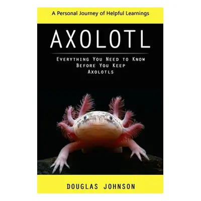 "Axolotl: A Personal Journey of Helpful Learnings (Everything You Need to Know Before You Keep A