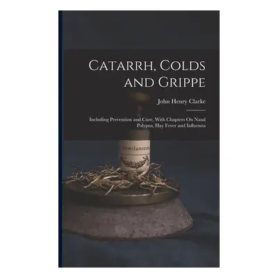 "Catarrh, Colds and Grippe: Including Prevention and Cure, With Chapters On Nasal Polypus, Hay F