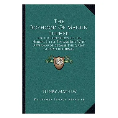 "The Boyhood Of Martin Luther: Or The Sufferings Of The Heroic Little Beggar-Boy Who Afterwards 