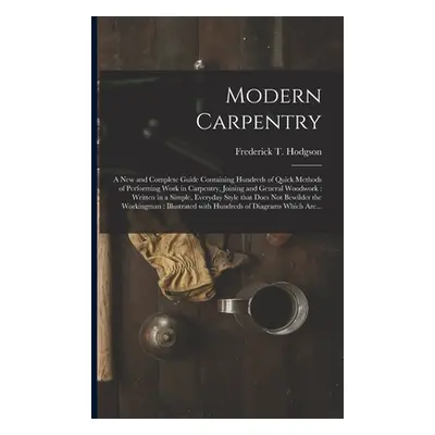 "Modern Carpentry [microform]: a New and Complete Guide Containing Hundreds of Quick Methods of 