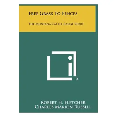 "Free Grass To Fences: The Montana Cattle Range Story" - "" ("Fletcher Robert H.")