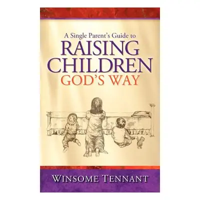 "A Single Parent's Guide to Raising Children God's Way" - "" ("Tennant Winsome")