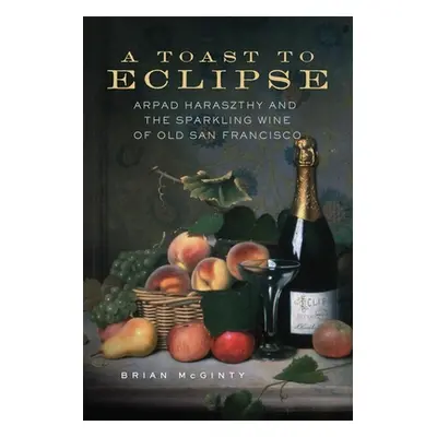 "A Toast to Eclipse: Arpad Haraszthy and the Sparkling Wine of Old San Francisco" - "" ("McGinty