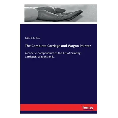 "The Complete Carriage and Wagon Painter: A Concise Compendium of the Art of Painting Carriages,