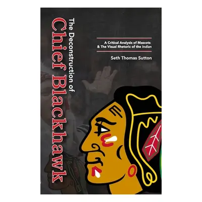 "The Deconstruction of Chief Blackhawk: A Critical Analysis of Mascots & The Visual Rhetoric of 