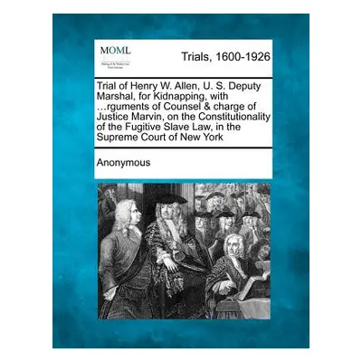 "Trial of Henry W. Allen, U. S. Deputy Marshal, for Kidnapping, with ...Rguments of Counsel & Ch