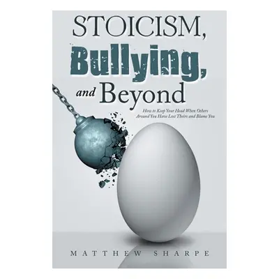 "Stoicism, Bullying, and Beyond: How to Keep Your Head When Others Around You Have Lost Theirs a