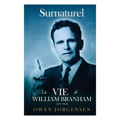 "Livre Trois - Surnaturelle: La Vie De William Branham: L'homme Et Sa Commission