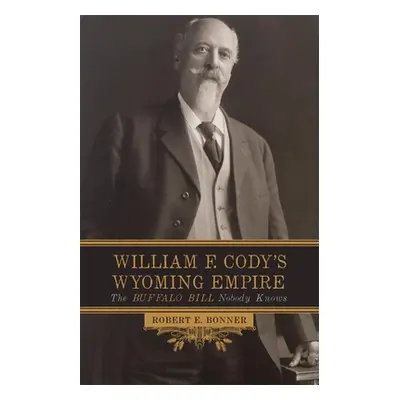 "William F. Cody's Wyoming Empire: The Buffalo Bill Nobody Knows" - "" ("Bonner Robert F.")