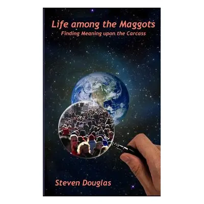 "Life among the Maggots: Finding Meaning upon the Carcass" - "" ("Douglas Steven")