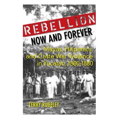 "Rebellion Now and Forever: Mayas, Hispanics, and Caste War Violence in Yucatan, 1800a 1880" - "