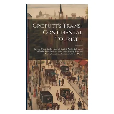 "Crofutt's Trans-Continental Tourist ...: Over the Union Pacific Railroad, Central Pacific Railr