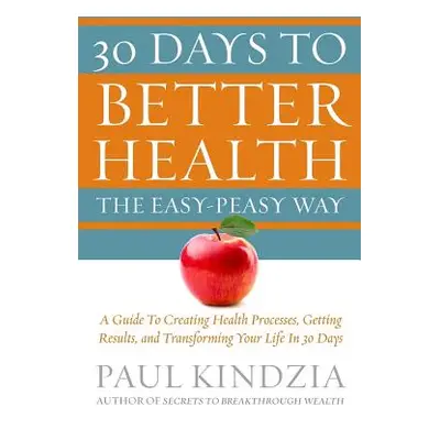 "30 Days To Better Health The Easy-Peasy Way: A Guide To Creating Health Processes, Getting Resu