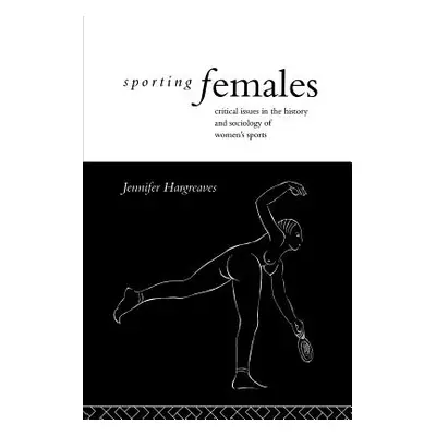 "Sporting Females: Critical Issues in the History and Sociology of Women's Sport" - "" ("Hargrea