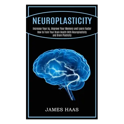 "Neuroplasticity: Increase Your Iq, Improve Your Memory and Learn Faster