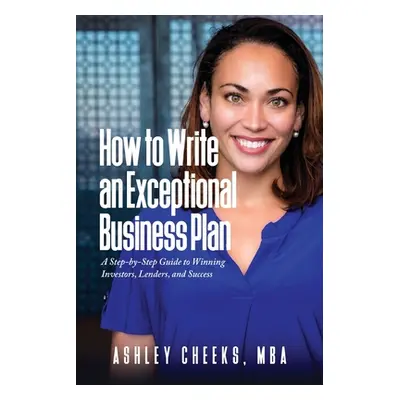 "How to Write an Exceptional Business Plan: A Step-by-Step Guide to Winning Investors, Lenders, 