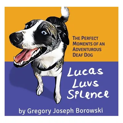 "Lucas Luvs Silence: The Perfect Moments of an Adventurous Deaf Dog" - "" ("Borowski Gregory Jos