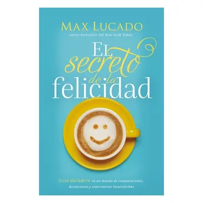 "El Secreto de la Felicidad: Gozo Duradero En Un Mundo de Comparaciones, Decepciones Y Expectati