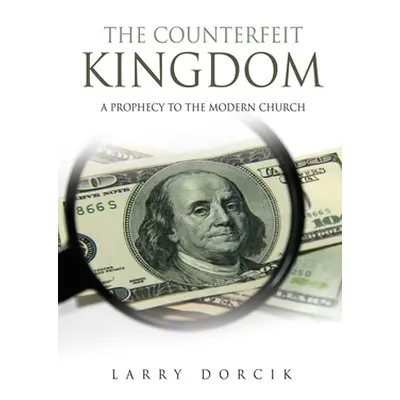 "The Counterfeit Kingdom: A prophecy to the modern church" - "" ("Dorcik Larry")