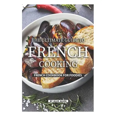 "The Ultimate Guide to French Cooking: French Cookbook for Foodies" - "" ("Allen Allie")