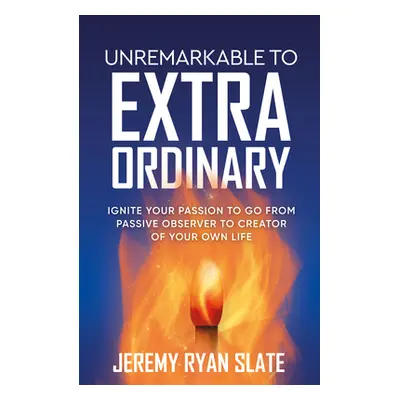 "Unremarkable to Extraordinary: Ignite Your Passion to Go from Passive Observer to Creator of Yo