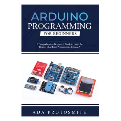 "Arduino Programming for Beginners: A Comprehensive Beginner's Guide to Learn the Realms of Ardu