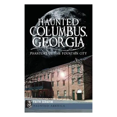 "Haunted Columbus, Georgia: Phantoms of the Fountain City" - "" ("Serafin Faith")