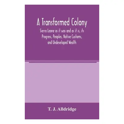 "A Transformed Colony: Sierra Leone as it was and as it is, its Progress, Peoples, Native Custom