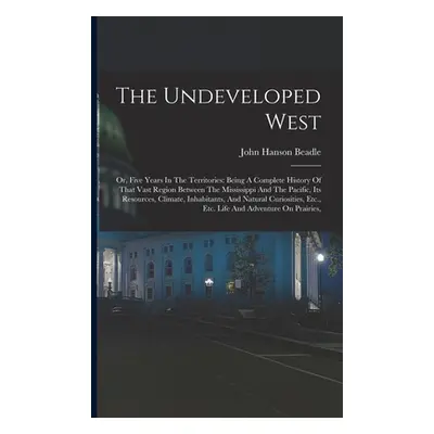 "The Undeveloped West: Or, Five Years In The Territories: Being A Complete History Of That Vast 