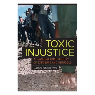 "Toxic Injustice: A Transnational History of Exposure and Struggle" - "" ("Bohme Susanna Rankin"