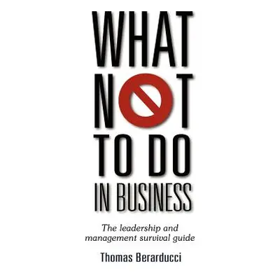 "What Not to Do in Business - The Leadership and Management Survival Guide" - "" ("Berarducci Th