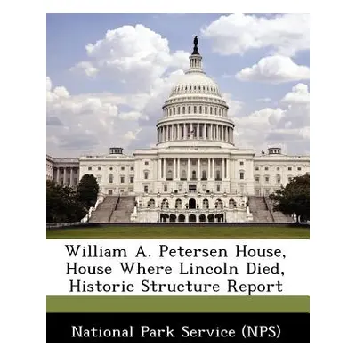 "William A. Petersen House, House Where Lincoln Died, Historic Structure Report" - "" ("National