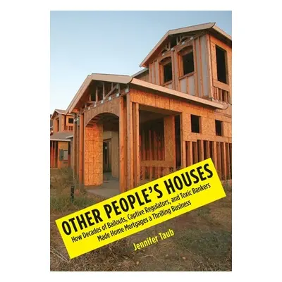 "Other People's Houses: How Decades of Bailouts, Captive Regulators, and Toxic Bankers Made Home