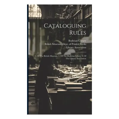 "Cataloguing Rules: 1. Of The British Museum, 2. Of The Bodleian Librry, 3. Of The Library Assoc