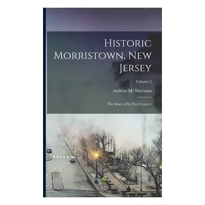 "Historic Morristown, New Jersey: The Story of Its First Century; Volume 2" - "" ("Sherman Andre