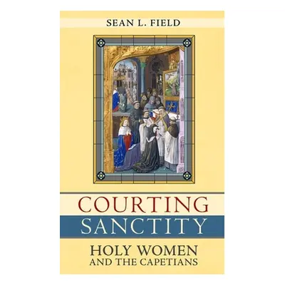 "Courting Sanctity: Holy Women and the Capetians" - "" ("Field Sean L.")