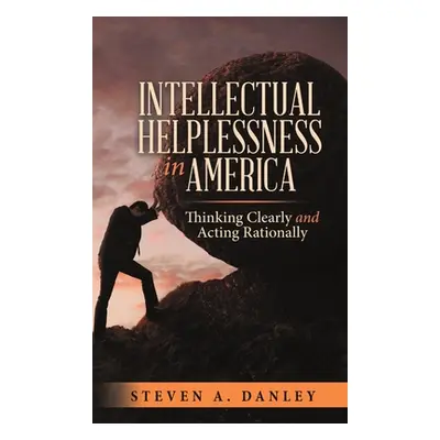 "Intellectual Helplessness in America: Thinking Clearly and Acting Rationally" - "" ("Danley Ste