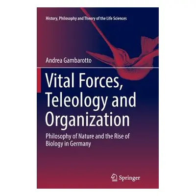 "Vital Forces, Teleology and Organization: Philosophy of Nature and the Rise of Biology in Germa