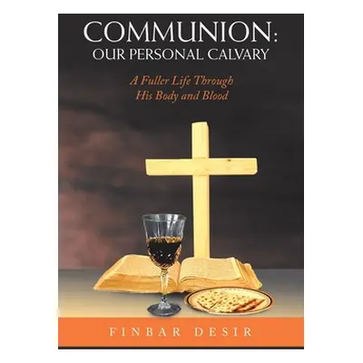 "Communion: Our Personal Calvary: A Fuller Life Through His Body and Blood" - "" ("Desir Finbar"