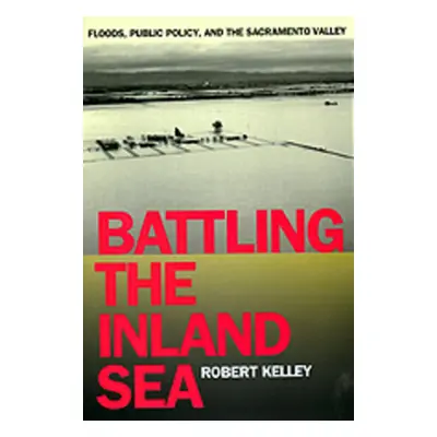 "Battling the Inland Sea: Floods, Public Policy, and the Sacramento Valley" - "" ("Kelley Robert