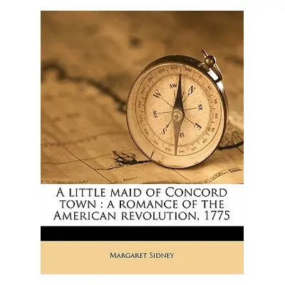 "A Little Maid of Concord Town: A Romance of the American Revolution, 1775" - "" ("Sidney Margar