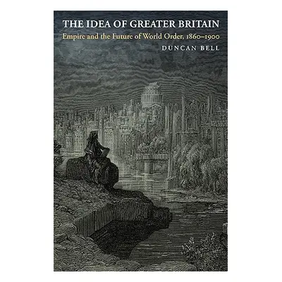 "The Idea of Greater Britain: Empire and the Future of World Order, 1860-1900" - "" ("Bell Dunca