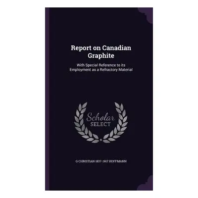 "Report on Canadian Graphite: With Special Reference to its Employment as a Refractory Material"