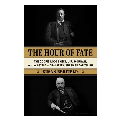 "The Hour of Fate: Theodore Roosevelt, J.P. Morgan, and the Battle to Transform American Capital