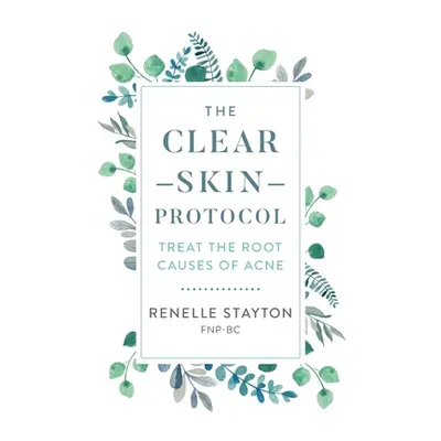 "The Clear Skin Protocol: Treat the Root Causes of Acne" - "" ("Stayton Renelle")