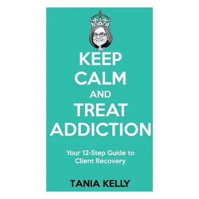 "Keep Calm and Treat Addiction: Your 12-Step Guide to Client Recovery" - "" ("Kelly Tania")