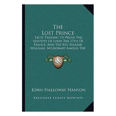 "The Lost Prince: Facts Tending To Prove The Identity Of Louis The 17th Of France, And The Rev. 